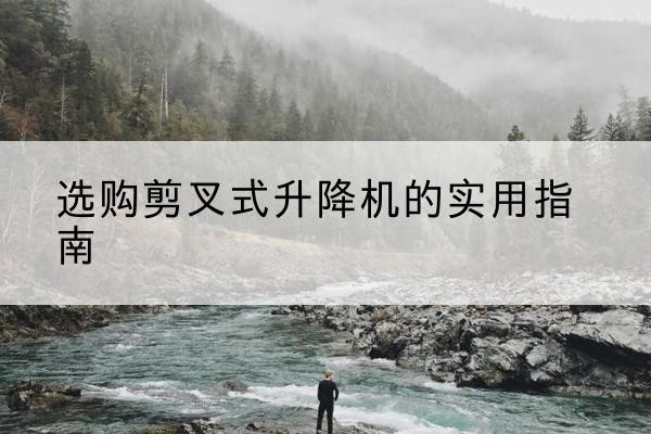 将乐剪叉式升降机怎么选-选购剪叉式升降机的实用指南