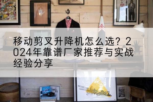 将乐升降平台厂家推荐-移动剪叉升降机怎么选?2024年靠谱厂家推荐与实战经验分享