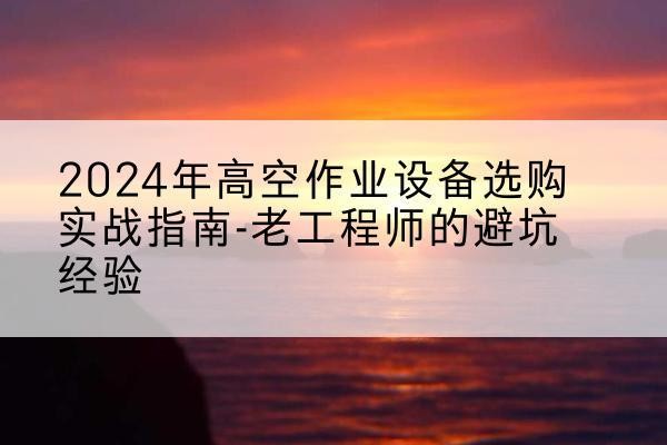 将乐高空作业升降机厂家推荐-2024年高空作业设备选购实战指南-老工程师的避坑经验