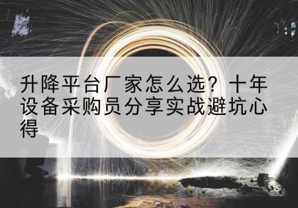 将乐升降平台厂家-怎么选？十年设备采购员分享实战避坑心得