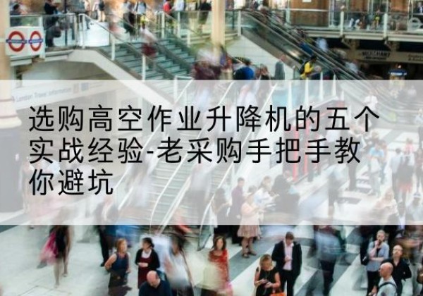 将乐高空作业升降机厂家-选购高空作业升降机的五个实战经验-老采购手把手教你避坑