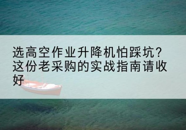 将乐高空作业升降机厂家推荐-选高空作业升降机怕踩坑？这份老采购的实战指南请收好