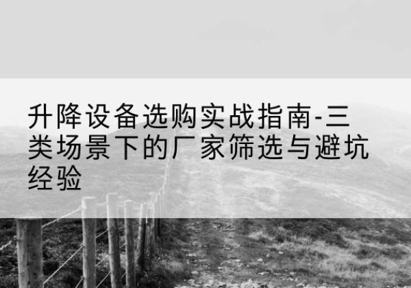 将乐移动式升降机厂家推荐-升降设备选购实战指南-三类场景下的厂家筛选与避坑经验