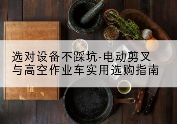 将乐电动剪叉升降平台怎么选-选对设备不踩坑-电动剪叉与高空作业车实用选购指南