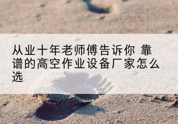 将乐高空作业升降机厂家推荐-从业十年老师傅告诉你 靠谱的高空作业设备厂家怎么选