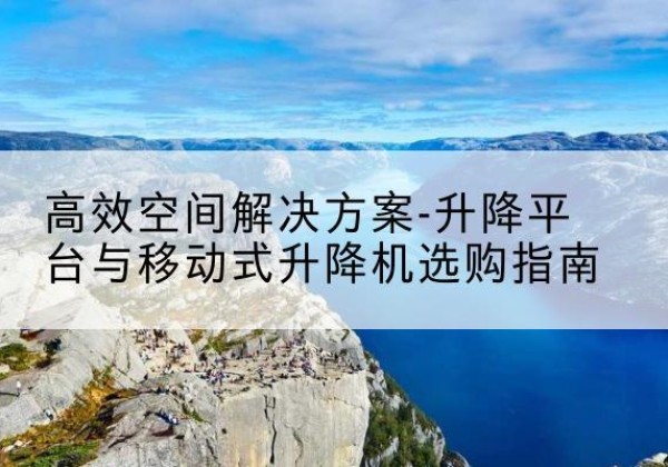 将乐升降平台厂家-*空间解决方案-升降平台与移动式升降机选购指南
