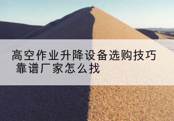 将乐电动升降平台厂家推荐-高空作业升降设备选购技巧 靠谱厂家怎么找