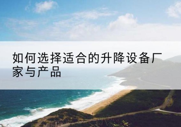将乐电动升降平台厂家-如何选择适合的升降设备厂家与产品